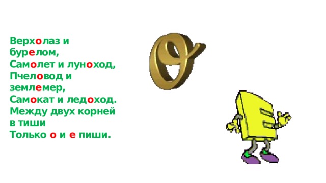 Верх о лаз и бур е лом,  Сам о лет и лун о ход,  Пчел о вод и земл е мер,  Сам о кат и лед о ход.  Между двух корней в тиши  Только о и е пиши. 