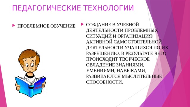 ПЕДАГОГИЧЕСКИЕ ТЕХНОЛОГИИ СОЗДАНИЕ В УЧЕБНОЙ ДЕЯТЕЛЬНОСТИ ПРОБЛЕМНЫХ СИТУАЦИЙ И ОРГАНИЗАЦИЯ АКТИВНОЙ САМОСТОЯТЕЛЬНОЙ ДЕЯТЕЛЬНОСТИ УЧАЩИХСЯ ПО ИХ РАЗРЕШЕНИЮ, В РЕЗУЛЬТАТЕ ЧЕГО ПРОИСХОДИТ ТВОРЧЕСКОЕ ОВЛАДЕНИЕ ЗНАНИЯМИ, УМЕНИЯМИ, НАВЫКАМИ, РАЗВИВАЮТСЯ МЫСЛИТЕЛЬНЫЕ СПОСОБНОСТИ. ПРОБЛЕМНОЕ  ОБУЧЕНИЕ 