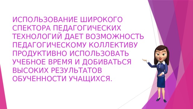 ИСПОЛЬЗОВАНИЕ ШИРОКОГО СПЕКТОРА ПЕДАГОГИЧЕСКИХ ТЕХНОЛОГИЙ ДАЕТ ВОЗМОЖНОСТЬ ПЕДАГОГИЧЕСКОМУ КОЛЛЕКТИВУ ПРОДУКТИВНО ИСПОЛЬЗОВАТЬ УЧЕБНОЕ ВРЕМЯ И ДОБИВАТЬСЯ ВЫСОКИХ РЕЗУЛЬТАТОВ ОБУЧЕННОСТИ УЧАЩИХСЯ.  