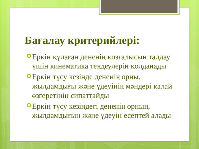 Бағалау критерийлері: Еркін құлаған дененің қозғалысын талдау үшін кинематика теңдеулерін қолданады Еркін түсу кезінде дененің орны, жылдамдығы және үдеуінің мәндері қалай өзгеретінін сипаттайды Еркін түсу кезіндегі дененің орнын, жылдамдығын және үдеуін есептей алады 