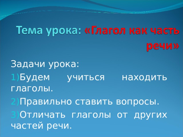Задачи урока: Будем учиться находить глаголы. Правильно ставить вопросы. Отличать глаголы от других частей речи. 