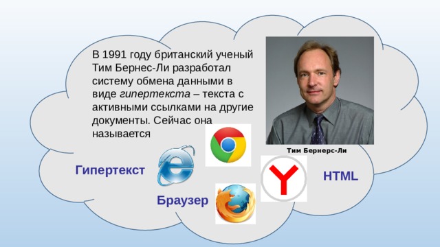 В 1991 году британский ученый Тим Бернес‐Ли разработал систему обмена данными в виде гипертекста – текста с активными ссылками на другие документы. Сейчас она называется Тим Бернерс-Ли Гипертекст HTML Браузер 