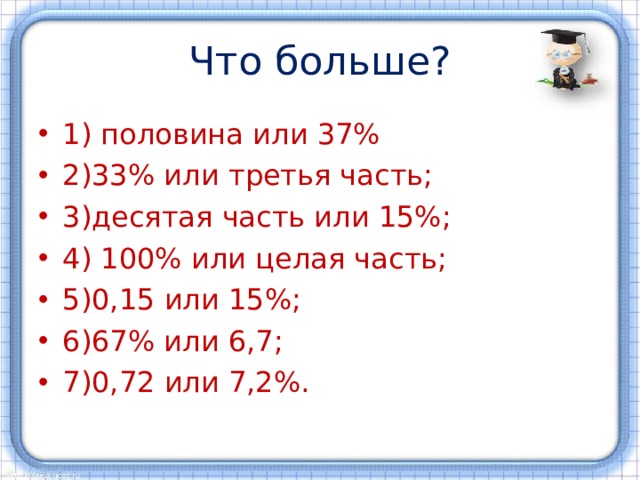 Что больше? 1) половина или 37% 2)33% или третья часть; 3)десятая часть или 15%; 4) 100% или целая часть; 5)0,15 или 15%; 6)67% или 6,7; 7)0,72 или 7,2%. 