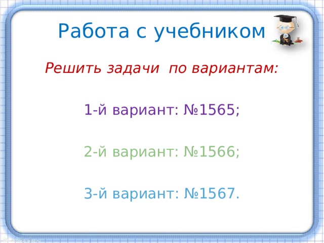 Работа с учебником Решить задачи по вариантам: 1-й вариант: №1565; 2-й вариант: №1566; 3-й вариант: №1567. 