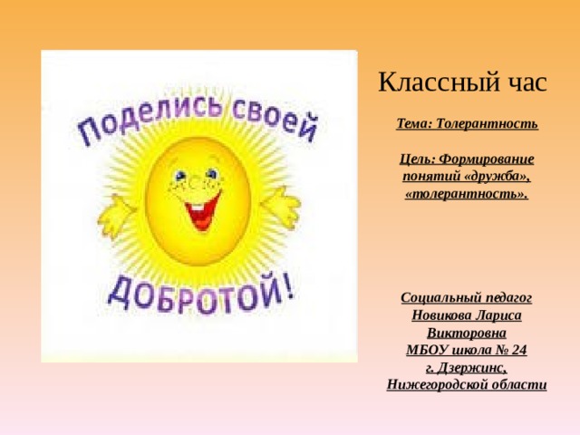 Классный час  Тема: Толерантность  Цель: Формирование понятий «дружба», «толерантность».      Социальный педагог Новикова Лариса Викторовна МБОУ школа № 24 г. Дзержинс, Нижегородской области 