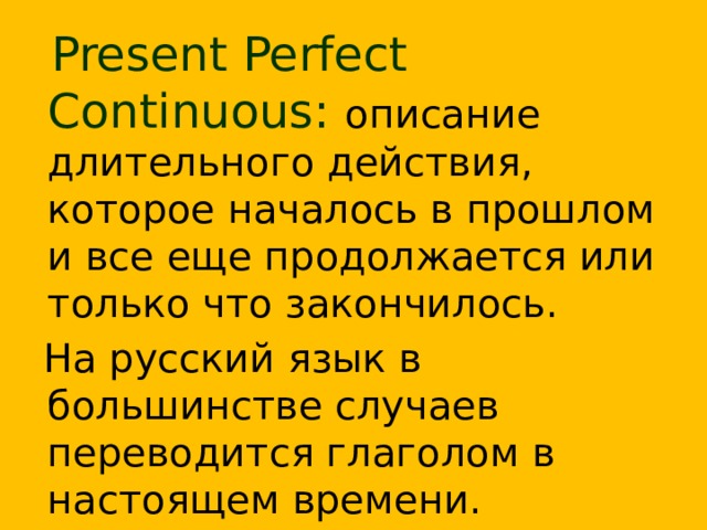  Present Perfect Continuous:  описание длительного действия, которое началось в прошлом и все еще продолжается или только что закончилось.  На русский язык в большинстве случаев переводится глаголом в настоящем времени.  