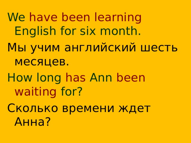 We have been learning English for six month. Мы учим английский шесть месяцев. How long has Ann been waiting for? Сколько времени ждет Анна?  