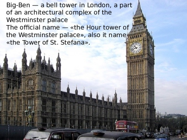 Big-Ben — a bell tower in London, a part of an architectural complex of the Westminster palace The official name — «the Hour tower of the Westminster palace», also it name «the Tower of St. Stefana».  