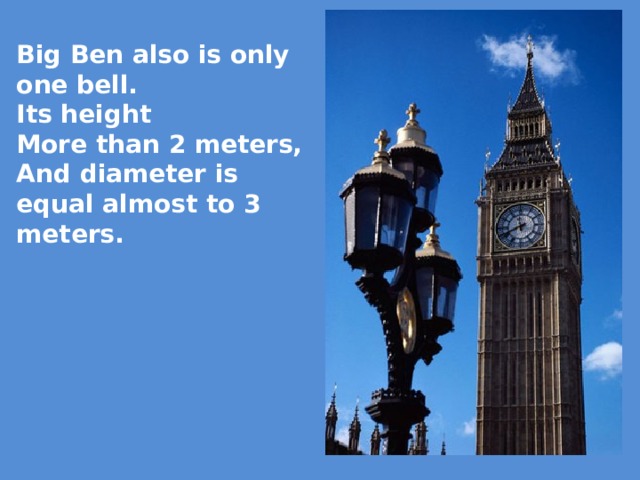 Big Ben also is only one bell. Its height More than 2 meters, And diameter is equal almost to 3 meters. 