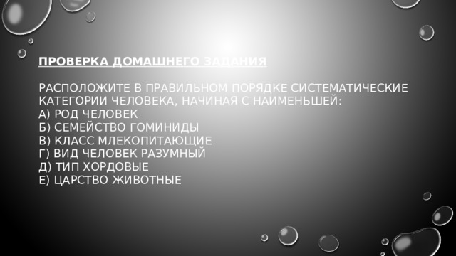 Проверка домашнего задания   Расположите в правильном порядке систематические категории человека, начиная с наименьшей:  А) род Человек  Б) семейство Гоминиды  В) класс Млекопитающие  Г) вид Человек разумный  Д) тип Хордовые  Е) царство Животные    