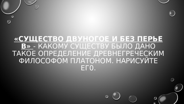 «Существо двуногое и без перьев» - какому существу было дано такое определение древнегреческим философом Платоном. Нарисуйте ег0. 