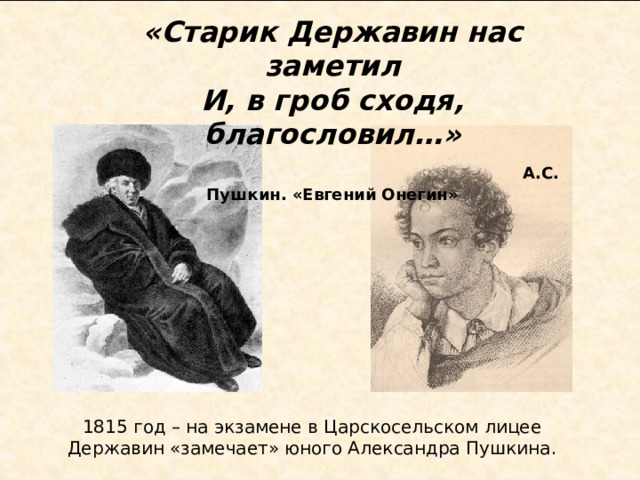 «Старик Державин нас заметил  И, в гроб сходя, благословил…»   А.С. Пушкин. «Евгений Онегин» 1815 год – на экзамене в Царскосельском лицее Державин «замечает» юного Александра Пушкина. 