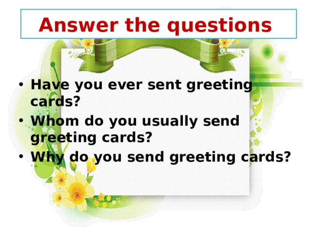 Answer the questions  Have you ever sent greeting cards? Whom do you usually send greeting cards? Why do you send greeting cards? 