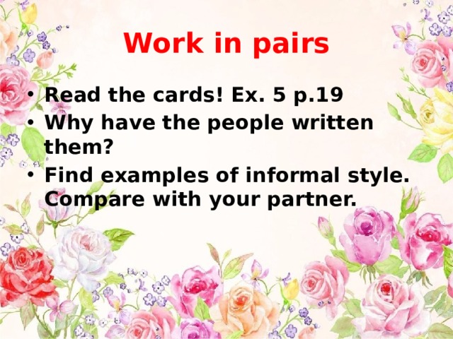 Work in pairs Read the cards! Ex. 5 p.19 Why have the people written them? Find examples of informal style. Compare with your partner. 