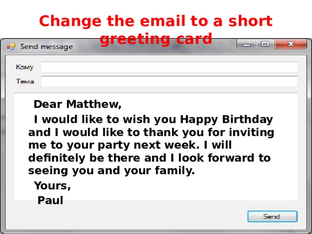 Change the email to a short greeting card  Dear Matthew,  I would like to wish you Happy Birthday and I would like to thank you for inviting me to your party next week. I will definitely be there and I look forward to seeing you and your family.  Yours,  Paul 