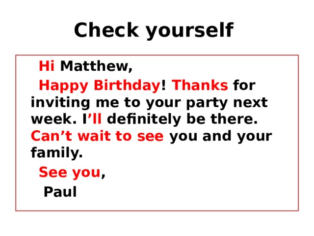 Check yourself  Hi Matthew,  Happy Birthday ! Thanks for inviting me to your party next week. I ’ll definitely be there. Can’t wait to see you and your family.  See you ,  Paul 
