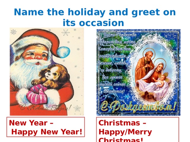 Name the holiday and greet on its occasion New Year – Christmas –  Happy New Year! Happy/Merry Christmas! 