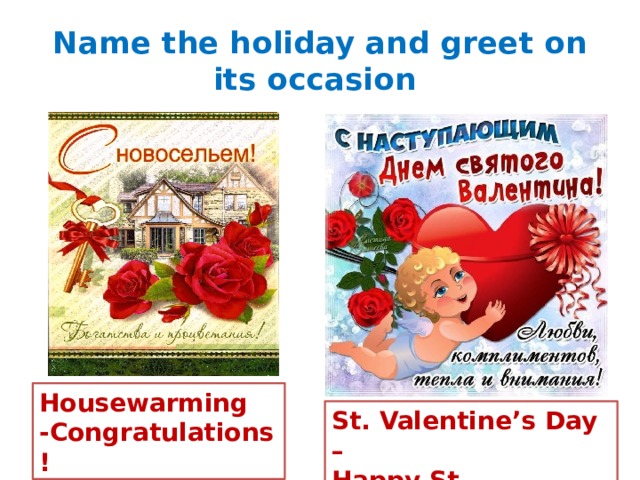 Name the holiday and greet on its occasion Housewarming -Congratulations! St. Valentine’s Day – Happy St. Valentine’s Day! 