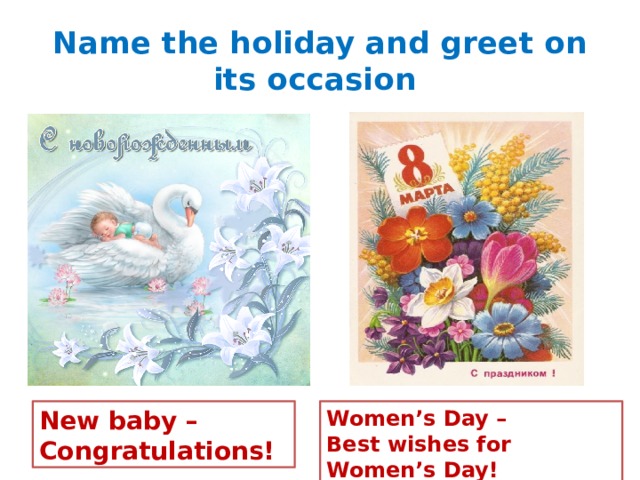 Name the holiday and greet on its occasion New baby – Women’s Day – Congratulations! Best wishes for Women’s Day! 