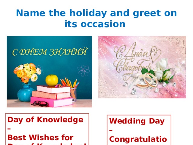 Name the holiday and greet on its occasion Day of Knowledge – Best Wishes for Day of Knowledge! Wedding Day – Congratulations! 