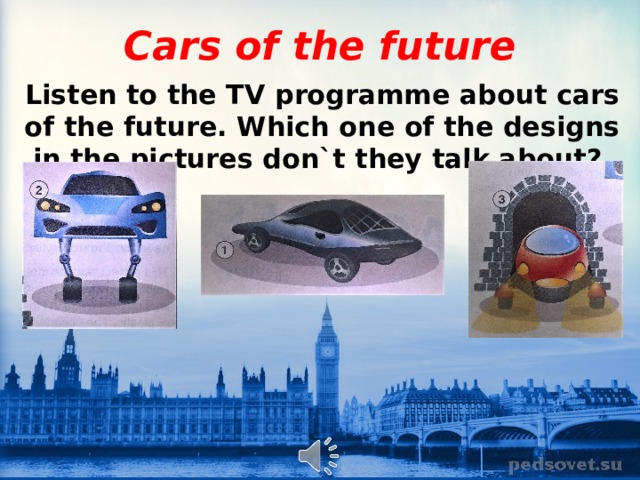 Cars of the future Listen to the TV programme about cars of the future. Which one of the designs in the pictures don`t they talk about? 