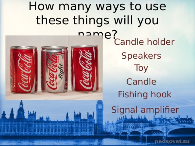 How many ways to use these things will you name? Candle holder Speakers Toy Candle Fishing hook Signal amplifier 