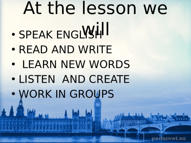 At the lesson we will SPEAK ENGLISH READ AND WRITE  LEARN NEW WORDS LISTEN AND CREATE WORK IN GROUPS 
