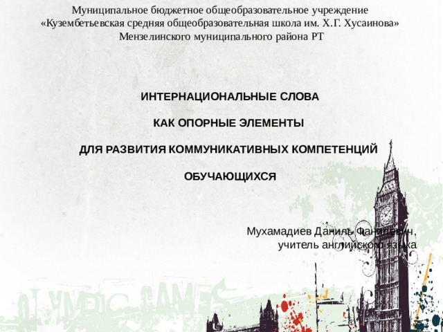 Муниципальное бюджетное общеобразовательное учреждение «Кузембетьевская средняя общеобразовательная школа им. Х.Г. Хусаинова» Мензелинского муниципального района РТ ИНТЕРНАЦИОНАЛЬНЫЕ СЛОВА  КАК ОПОРНЫЕ ЭЛЕМЕНТЫ  ДЛЯ РАЗВИТИЯ КОММУНИКАТИВНЫХ КОМПЕТЕНЦИЙ  ОБУЧАЮЩИХСЯ Мухамадиев Даниль Фанилевич, учитель английского языка 