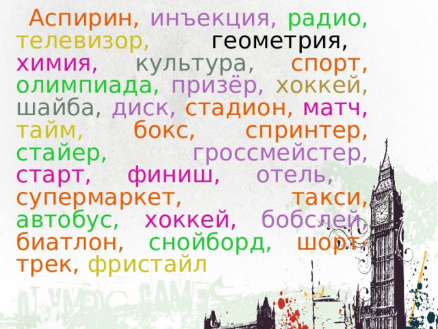  Аспирин, инъекция,  радио,  телевизор, геометрия,  химия,  культура, спорт, олимпиада,  призёр,  хоккей,  шайба,  диск, стадион, матч,  тайм, бокс, спринтер, стайер,  гроссмейстер,  старт,  финиш,  отель, супермаркет, такси, автобус,  хоккей,  бобслей, биатлон, снойборд, шорт-трек, фристайл 