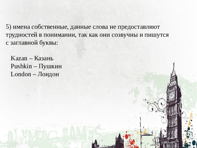 5) имена собственные, данные слова не предоставляют трудностей в понимании, так как они созвучны и пишутся с заглавной буквы:  Kazan – Казань  Pushkin – Пушкин  London – Лондон 