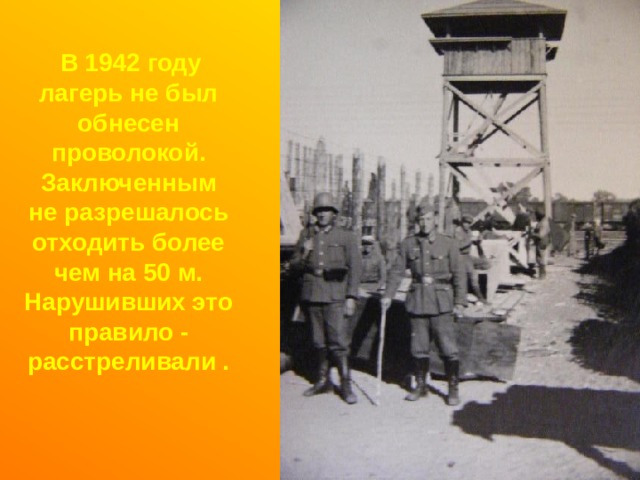  В 1942 году лагерь не был обнесен проволокой. Заключенным не разрешалось отходить более чем на 50 м. Нарушивших это правило - расстреливали . 
