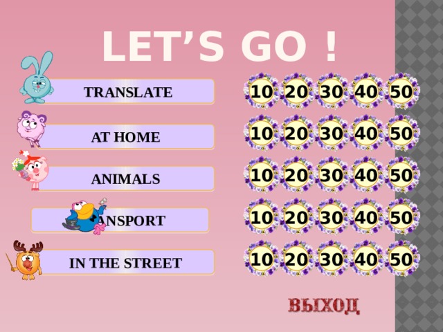 Let’s GO !  translate 20 10 30 40 50 10 20 30 40 50 At home 40 50 30 20 10 animals 10 50 30 40 20 transport 10 20 30 40 50 In the street  