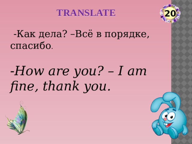 TRANSLATE 20  -Как дела? –Всё в порядке, спасибо . -How are you? – I am fine, thank you.  