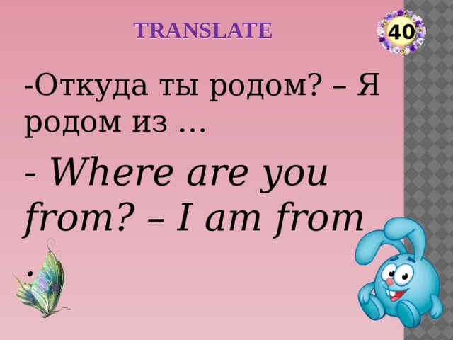 TRANSLATE 40 -Откуда ты родом? – Я родом из … - Where are you from? – I am from …  