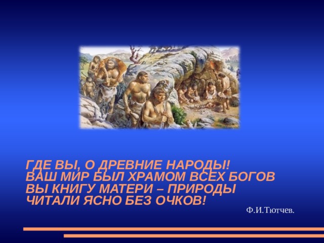 ГДЕ ВЫ, О ДРЕВНИЕ НАРОДЫ!  ВАШ МИР БЫЛ ХРАМОМ ВСЕХ БОГОВ  ВЫ КНИГУ МАТЕРИ – ПРИРОДЫ  ЧИТАЛИ ЯСНО БЕЗ ОЧКОВ! Ф.И.Тютчев. 