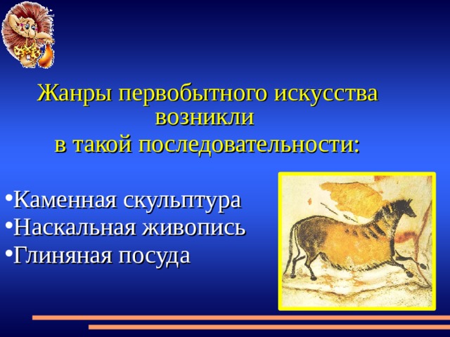 Жанры первобытного искусства возникли в такой последовательности: Каменная скульптура Наскальная живопись Глиняная посуда 