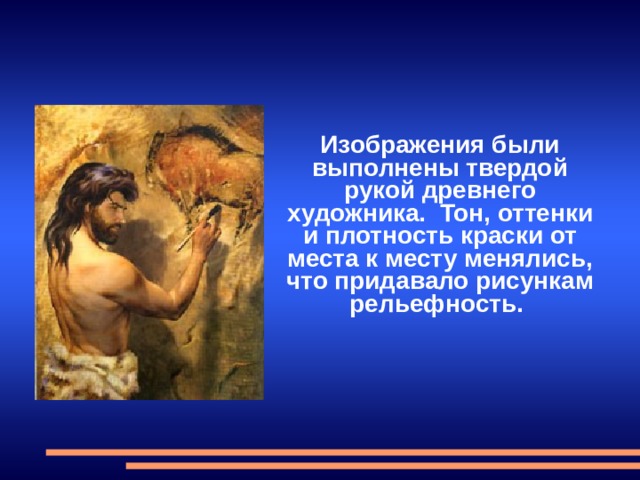 Изображения были выполнены твердой рукой древнего художника. Тон, оттенки и плотность краски от места к месту менялись, что придавало рисункам рельефность.  