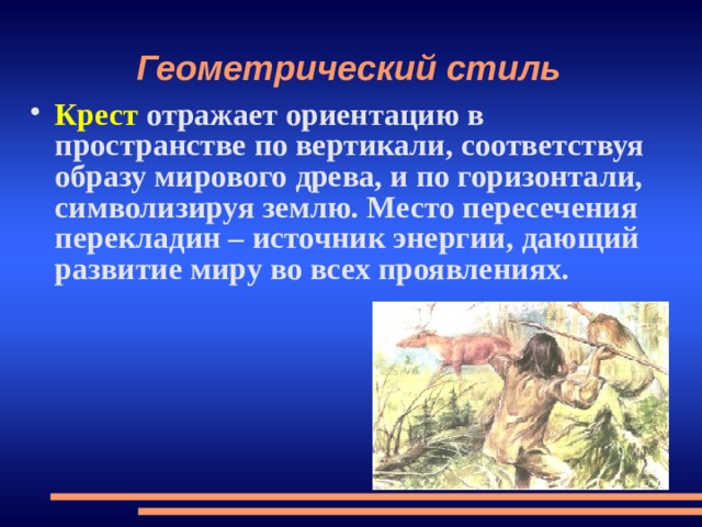 Геометрический стиль Крест отражает ориентацию в пространстве по вертикали, соответствуя образу мирового древа, и по горизонтали, символизируя землю. Место пересечения перекладин – источник энергии, дающий развитие миру во всех проявлениях. 