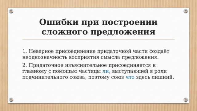 Ошибки при построении сложного предложения 1. Неверное присоединение придаточной части создаёт неоднозначность восприятия смысла предложения. 2. Придаточное изъяснительное присоединяется к главному с помощью частицы ли , выступающей в роли подчинительного союза, поэтому союз что здесь лишний. 