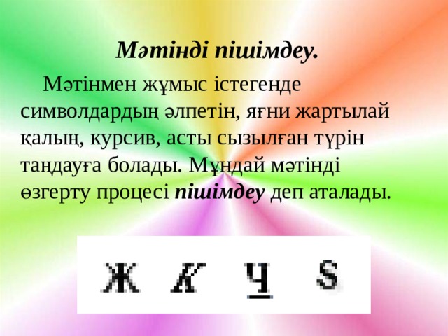 Мәтінді пішімдеу.  Мәтінмен жұмыс істегенде символдардың әлпетін, яғни жартылай қалың, курсив, асты сызылған түрін таңдауға болады. Мұндай мәтінді  өзгерту процесі  пішімдеу  деп аталады. 