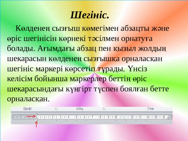 Шегініс.  Көлденең сызғыш көмегімен абзацты және өріс шегінісін көрнекі тәсілмен орнатуға болады. Ағымдағы абзац пен қызыл жолдың шекарасын көлденең сызғышқа орналасқан шегініс маркері көрсетіп тұрады. Үнсіз келісім бойынша маркерлер беттің өріс шекарасындағы күңгірт түспен боялған бетте орналасқан. 