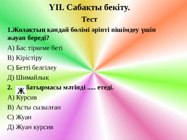 ҮІІ. Сабақты бекіту. Тест 1.Жолақтың қандай бөлімі әріпті пішімдеу үшін жауап береді? А) Бас тіркеме беті В) Кірістіру С) Бетті белгілеу Д) Шимайлық 2. батырмасы мәтінді ..... етеді. А) Курсив В) Асты сызылған С) Жуан Д) Жуан курсив 