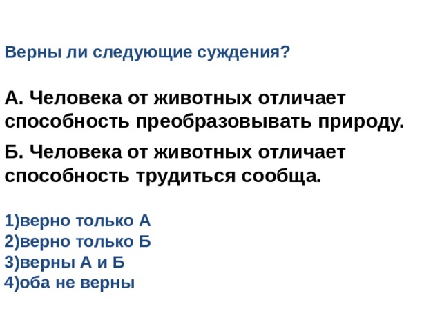 Верны ли следующие суждения? А. Человека от животных отличает способность преобразовывать природу.  Б. Человека от животных отличает способность трудиться сообща.  верно только А верно только Б в ерны А и Б оба не верны 