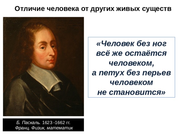 Отличие человека от других живых существ «Человек без ног всё же остаётся человеком, а петух без перьев человеком не становится» Б. Паскаль. 1623 -1662 гг.  Франц. Физик, математик 