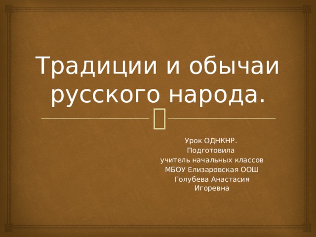 Традиции и обычаи русского народа. Урок ОДНКНР. Подготовила учитель начальных классов МБОУ Елизаровская ООШ Голубева Анастасия Игоревна 