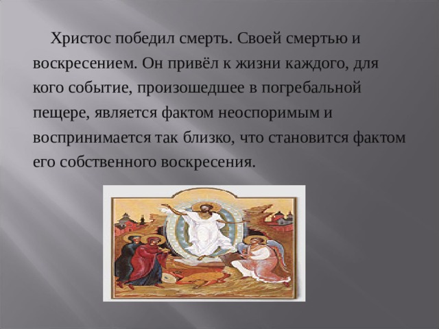  Христос победил смерть. Своей смертью и воскресением. Он привёл к жизни каждого, для кого событие, произошедшее в погребальной пещере, является фактом неоспоримым и воспринимается так близко, что становится фактом его собственного воскресения. 