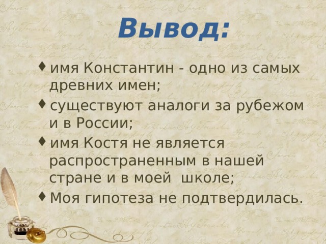 Вывод: имя Константин - одно из самых древних имен; существуют аналоги за рубежом и в России; имя Костя не является распространенным в нашей стране и в моей школе; Моя гипотеза не подтвердилась. 