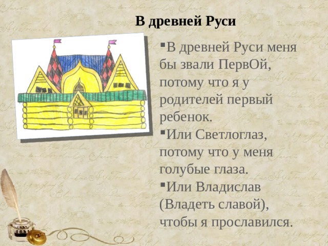 В древней Руси В древней Руси меня бы звали ПервОй, потому что я у родителей первый ребенок. Или Светлоглаз, потому что у меня голубые глаза. Или Владислав (Владеть славой), чтобы я прославился. 