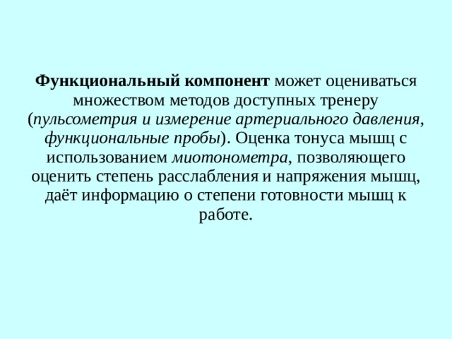 Функциональный компонент  может оцениваться множеством методов доступных тренеру ( пульсометрия и измерение артериального давления, функциональные пробы ). Оценка тонуса мышц с использованием миотонометра , позволяющего оценить степень расслабления и напряжения мышц, даёт информацию о степени готовности мышц к работе. 