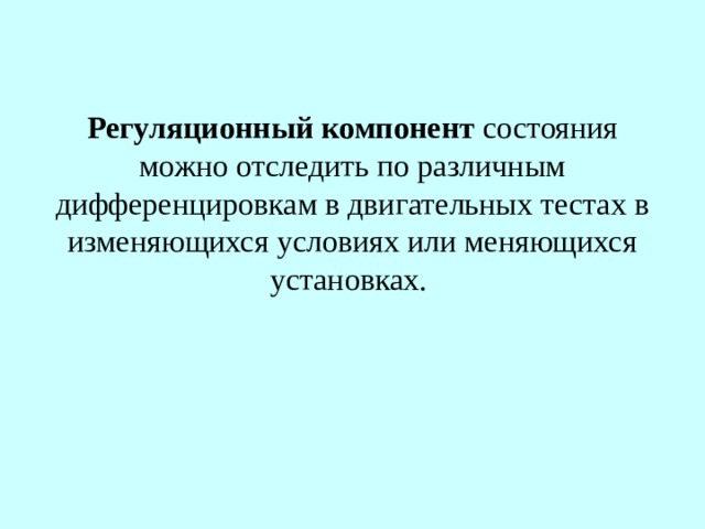 Регуляционный компонент  состояния можно отследить по различным дифференцировкам в двигательных тестах в изменяющихся условиях или меняющихся установках. 